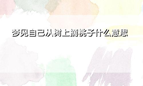 梦见自己从树上摘桃子什么意思