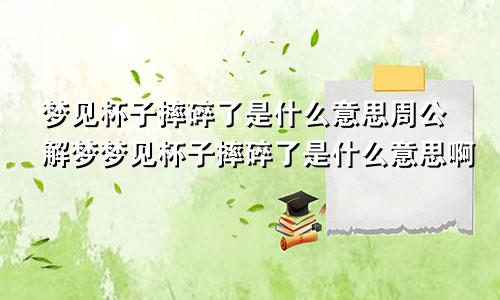 梦见杯子摔碎了是什么意思周公解梦梦见杯子摔碎了是什么意思啊