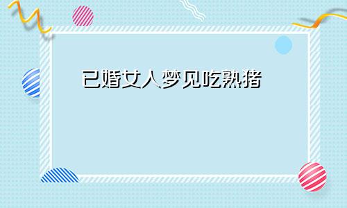 已婚女人梦见吃熟猪