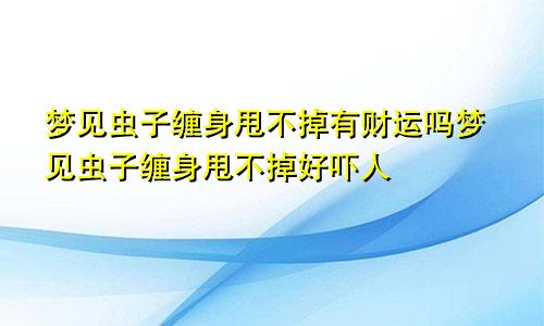 梦见虫子缠身甩不掉有财运吗梦见虫子缠身甩不掉好吓人
