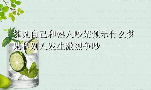 梦见自己和熟人吵架预示什么梦见和别人发生激烈争吵