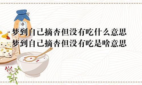 梦到自己摘杏但没有吃什么意思梦到自己摘杏但没有吃是啥意思