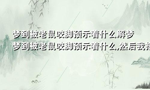 梦到被老鼠咬脚预示着什么解梦梦到被老鼠咬脚预示着什么,然后我把老鼠打死了