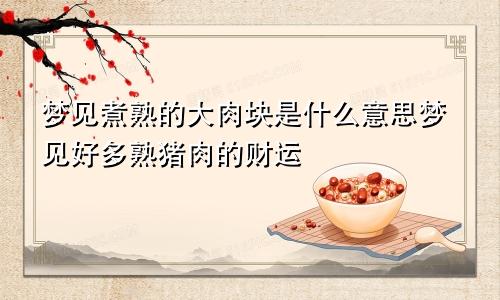 梦见煮熟的大肉块是什么意思梦见好多熟猪肉的财运