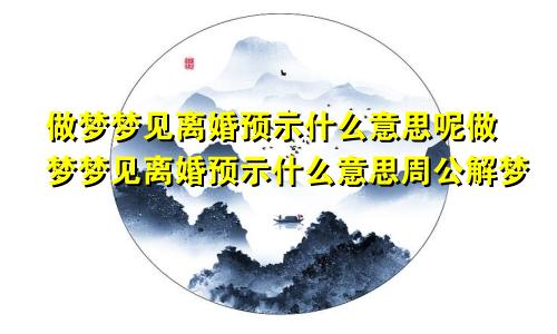 做梦梦见离婚预示什么意思呢做梦梦见离婚预示什么意思周公解梦