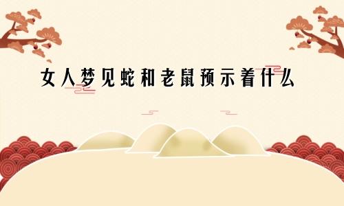 女人梦见蛇和老鼠预示着什么