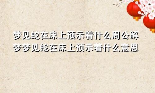 梦见蛇在床上预示着什么周公解梦梦见蛇在床上预示着什么意思