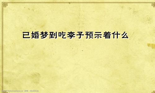 已婚梦到吃李子预示着什么
