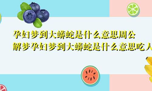 孕妇梦到大蟒蛇是什么意思周公解梦孕妇梦到大蟒蛇是什么意思吃人