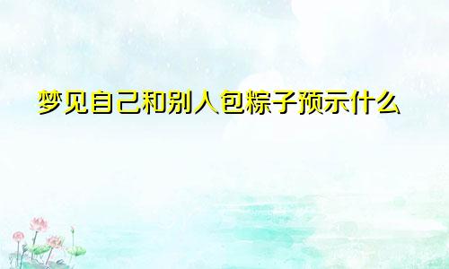 梦见自己和别人包粽子预示什么