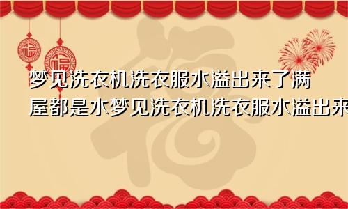 梦见洗衣机洗衣服水溢出来了满屋都是水梦见洗衣机洗衣服水溢出来了,结果没多久男友就分手