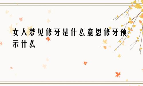 女人梦见修牙是什么意思修牙预示什么