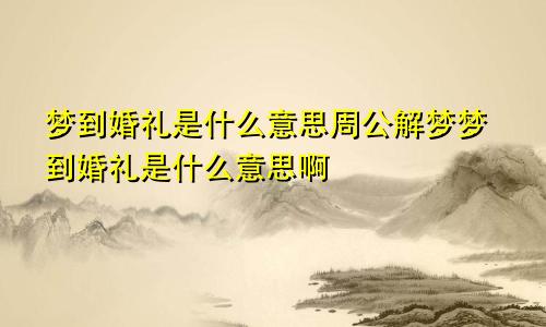 梦到婚礼是什么意思周公解梦梦到婚礼是什么意思啊