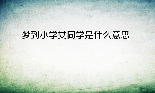 梦到小学女同学是什么意思