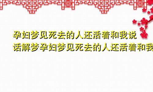 孕妇梦见死去的人还活着和我说话解梦孕妇梦见死去的人还活着和我说话还有棺材