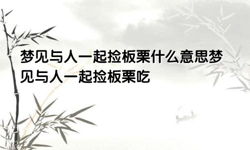 梦见与人一起捡板栗什么意思梦见与人一起捡板栗吃