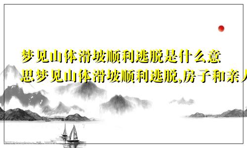 梦见山体滑坡顺利逃脱是什么意思梦见山体滑坡顺利逃脱,房子和亲人被埋