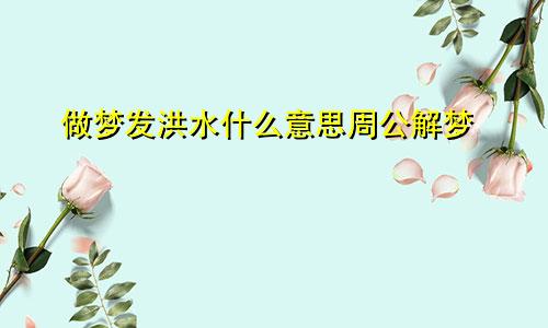 做梦发洪水什么意思周公解梦