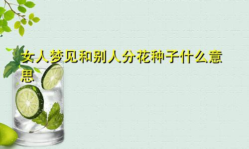 女人梦见和别人分花种子什么意思