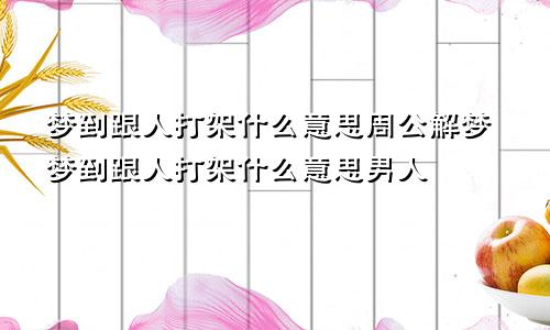 梦到跟人打架什么意思周公解梦梦到跟人打架什么意思男人