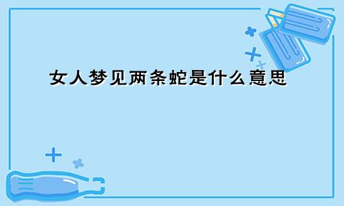 女人梦见两条蛇是什么意思