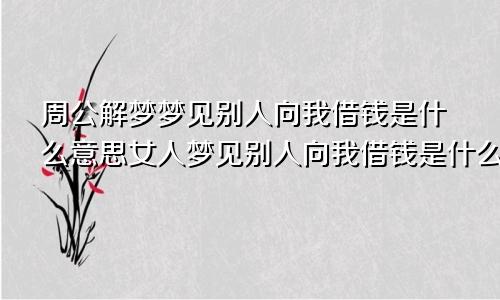 周公解梦梦见别人向我借钱是什么意思女人梦见别人向我借钱是什么意思