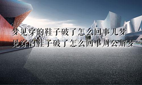 梦见穿的鞋子破了怎么回事儿梦见穿的鞋子破了怎么回事周公解梦