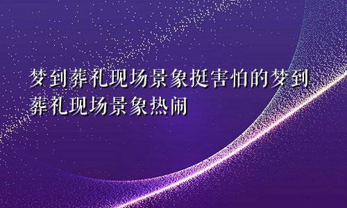 梦到葬礼现场景象挺害怕的梦到葬礼现场景象热闹