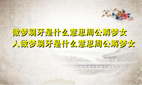 做梦刷牙是什么意思周公解梦女人做梦刷牙是什么意思周公解梦女