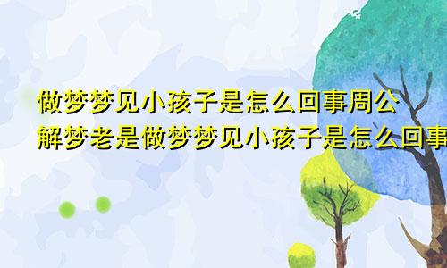 做梦梦见小孩子是怎么回事周公解梦老是做梦梦见小孩子是怎么回事