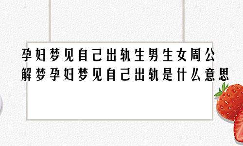 孕妇梦见自己出轨生男生女周公解梦孕妇梦见自己出轨是什么意思