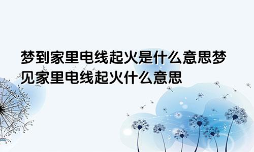 梦到家里电线起火是什么意思梦见家里电线起火什么意思