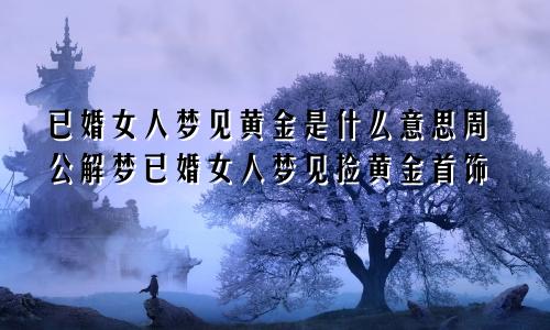 已婚女人梦见黄金是什么意思周公解梦已婚女人梦见捡黄金首饰