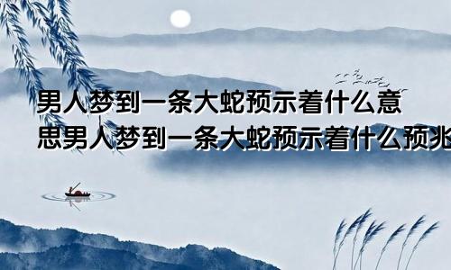 男人梦到一条大蛇预示着什么意思男人梦到一条大蛇预示着什么预兆