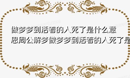 做梦梦到活着的人死了是什么意思周公解梦做梦梦到活着的人死了是什么意思孕妇