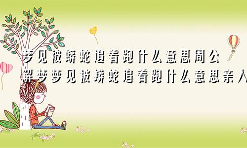 梦见被蟒蛇追着跑什么意思周公解梦梦见被蟒蛇追着跑什么意思亲人落入水中
