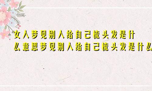 女人梦见别人给自己梳头发是什么意思梦见别人给自己梳头发是什么意思周公解梦