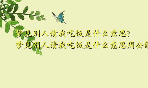 梦见别人请我吃饭是什么意思?梦见别人请我吃饭是什么意思周公解梦