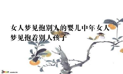 女人梦见抱别人的婴儿中年女人梦见抱着别人孩子