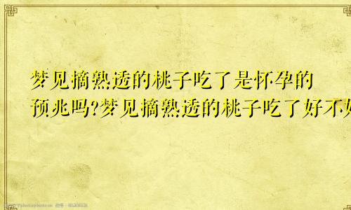 梦见摘熟透的桃子吃了是怀孕的预兆吗?梦见摘熟透的桃子吃了好不好