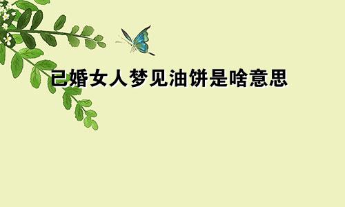 已婚女人梦见油饼是啥意思