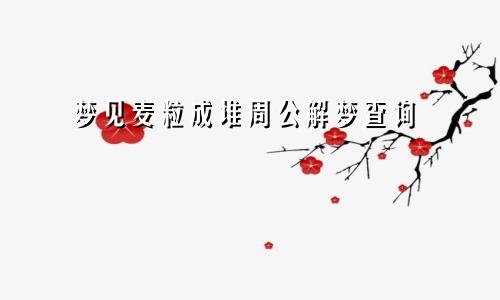 梦见麦粒成堆周公解梦查询