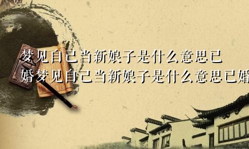 梦见自己当新娘子是什么意思已婚梦见自己当新娘子是什么意思已婚未婚