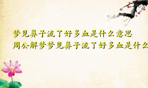 梦见鼻子流了好多血是什么意思周公解梦梦见鼻子流了好多血是什么意思梦见鼻子出血止不住