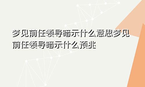 梦见前任领导暗示什么意思梦见前任领导暗示什么预兆