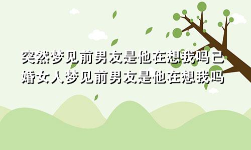 突然梦见前男友是他在想我吗已婚女人梦见前男友是他在想我吗