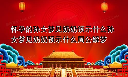 怀孕的孙女梦见奶奶预示什么孙女梦见奶奶预示什么周公解梦
