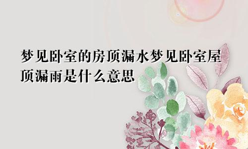 梦见卧室的房顶漏水梦见卧室屋顶漏雨是什么意思