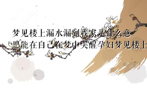 梦见楼上漏水漏到我家是什么意思能在自己在梦中哭醒孕妇梦见楼上漏水漏到我家是什么意思