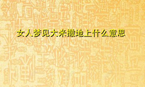女人梦见大米撒地上什么意思